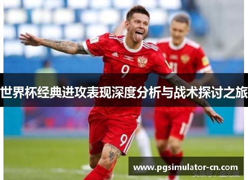 世界杯经典进攻表现深度分析与战术探讨之旅