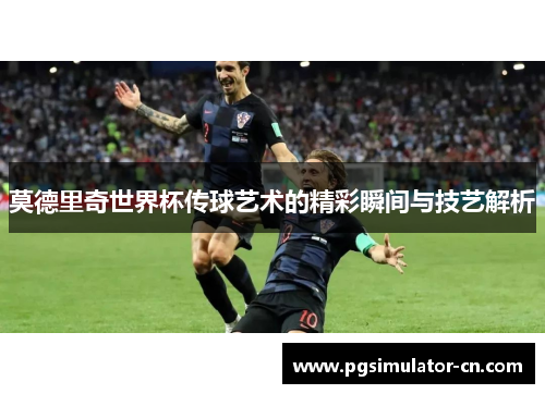 莫德里奇世界杯传球艺术的精彩瞬间与技艺解析