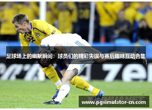 足球场上的幽默瞬间：球员们的精彩失误与赛后趣味互动合集