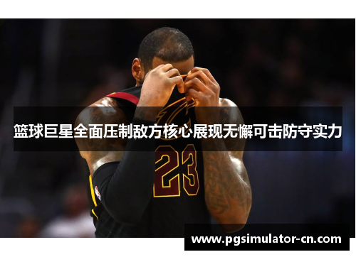 篮球巨星全面压制敌方核心展现无懈可击防守实力