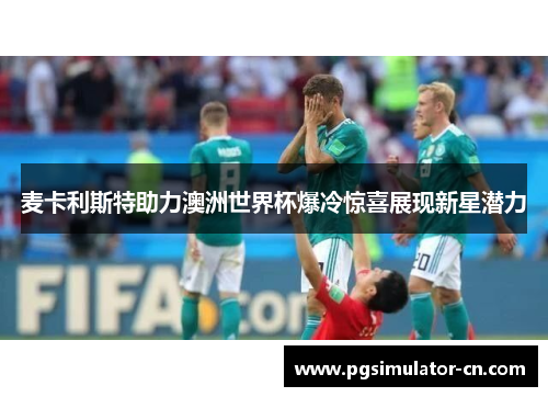 麦卡利斯特助力澳洲世界杯爆冷惊喜展现新星潜力