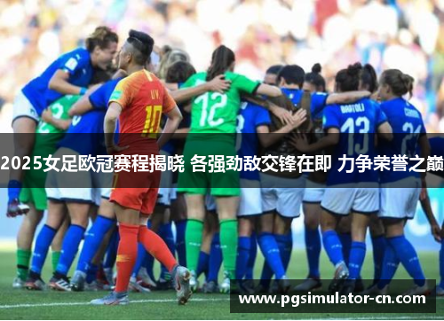 2025女足欧冠赛程揭晓 各强劲敌交锋在即 力争荣誉之巅