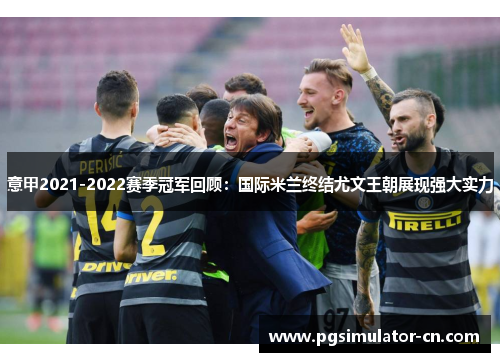 意甲2021-2022赛季冠军回顾：国际米兰终结尤文王朝展现强大实力