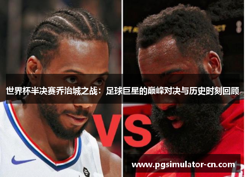 世界杯半决赛乔治城之战：足球巨星的巅峰对决与历史时刻回顾