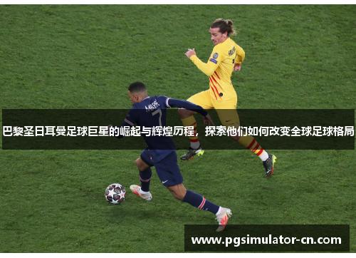 巴黎圣日耳曼足球巨星的崛起与辉煌历程，探索他们如何改变全球足球格局