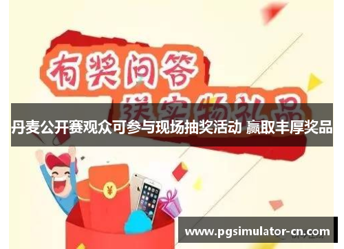 丹麦公开赛观众可参与现场抽奖活动 赢取丰厚奖品