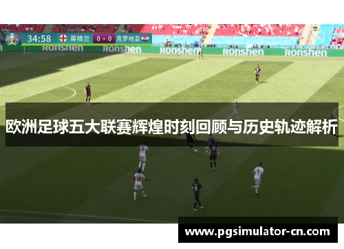 欧洲足球五大联赛辉煌时刻回顾与历史轨迹解析