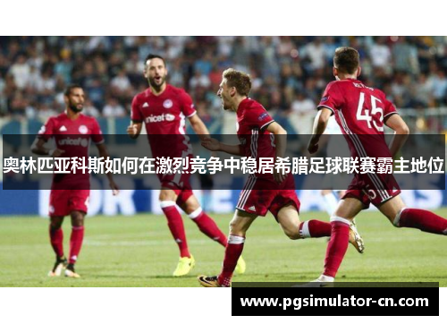 奥林匹亚科斯如何在激烈竞争中稳居希腊足球联赛霸主地位