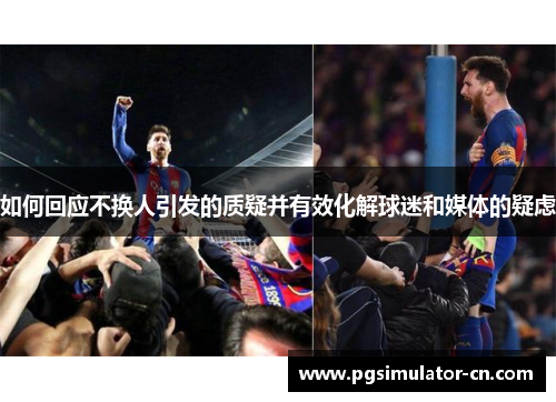 如何回应不换人引发的质疑并有效化解球迷和媒体的疑虑