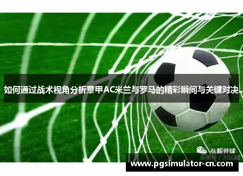 如何通过战术视角分析意甲AC米兰与罗马的精彩瞬间与关键对决