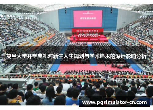 复旦大学开学典礼对新生人生规划与学术追求的深远影响分析 复旦大学开学典礼对新生人生规划与学术追求的深远影响分析