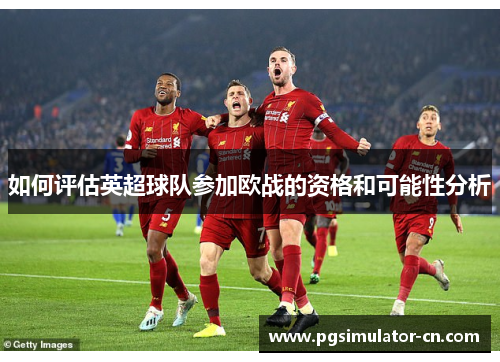 如何评估英超球队参加欧战的资格和可能性分析 如何评估英超球队参加欧战的资格和可能性分析