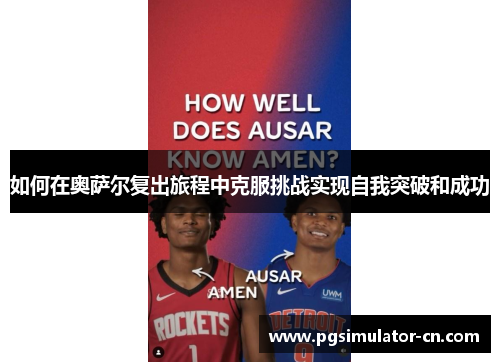 如何在奥萨尔复出旅程中克服挑战实现自我突破和成功 如何在奥萨尔复出旅程中克服挑战实现自我突破和成功
