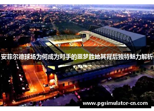 安菲尔德球场为何成为对手的噩梦胜地其背后独特魅力解析 安菲尔德球场为何成为对手的噩梦胜地其背后独特魅力解析