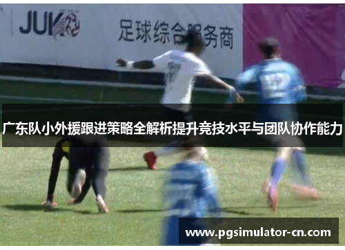 广东队小外援跟进策略全解析提升竞技水平与团队协作能力 广东队小外援跟进策略全解析提升竞技水平与团队协作能力