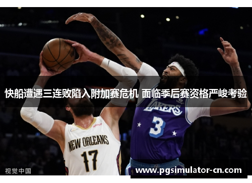 快船遭遇三连败陷入附加赛危机 面临季后赛资格严峻考验 快船遭遇三连败陷入附加赛危机 面临季后赛资格严峻考验