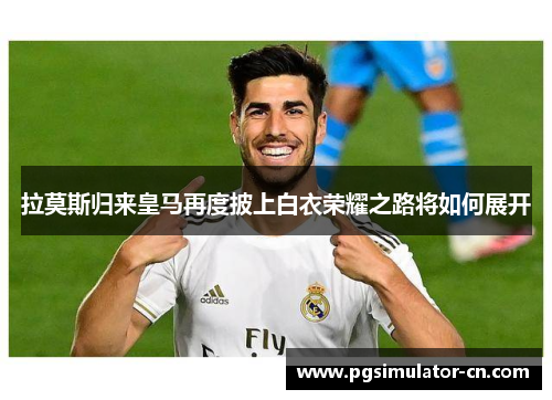 拉莫斯归来皇马再度披上白衣荣耀之路将如何展开 拉莫斯归来皇马再度披上白衣荣耀之路将如何展开
