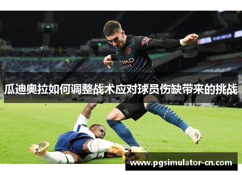 瓜迪奥拉如何调整战术应对球员伤缺带来的挑战 瓜迪奥拉如何调整战术应对球员伤缺带来的挑战