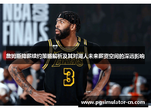 詹姆斯降薪续约策略解析及其对湖人未来薪资空间的深远影响 詹姆斯降薪续约策略解析及其对湖人未来薪资空间的深远影响