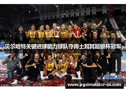 贝尔哈特关键进球助力球队夺得土耳其超级杯冠军 贝尔哈特关键进球助力球队夺得土耳其超级杯冠军