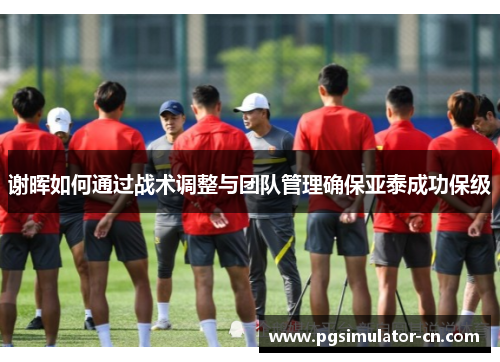 谢晖如何通过战术调整与团队管理确保亚泰成功保级 谢晖如何通过战术调整与团队管理确保亚泰成功保级