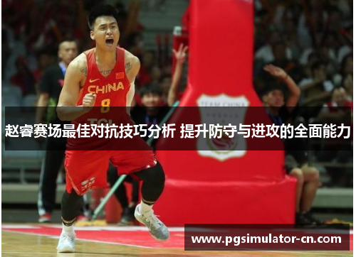 赵睿赛场最佳对抗技巧分析 提升防守与进攻的全面能力 赵睿赛场最佳对抗技巧分析 提升防守与进攻的全面能力
