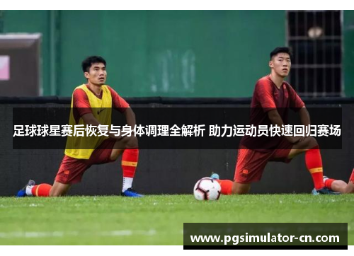 足球球星赛后恢复与身体调理全解析 助力运动员快速回归赛场 足球球星赛后恢复与身体调理全解析 助力运动员快速回归赛场