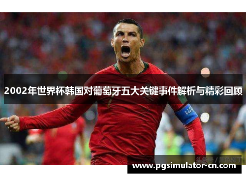 2002年世界杯韩国对葡萄牙五大关键事件解析与精彩回顾 2002年世界杯韩国对葡萄牙五大关键事件解析与精彩回顾