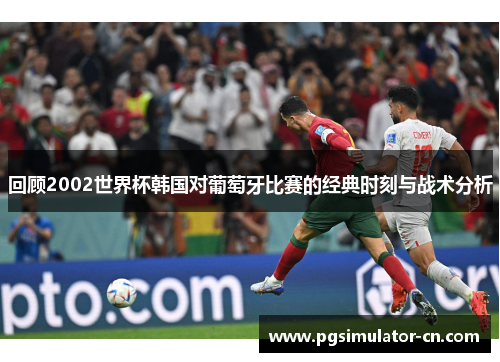 回顾2002世界杯韩国对葡萄牙比赛的经典时刻与战术分析 回顾2002世界杯韩国对葡萄牙比赛的经典时刻与战术分析