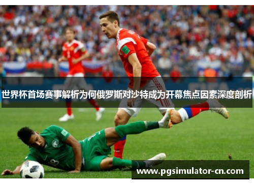 世界杯首场赛事解析为何俄罗斯对沙特成为开幕焦点因素深度剖析 世界杯首场赛事解析为何俄罗斯对沙特成为开幕焦点因素深度剖析