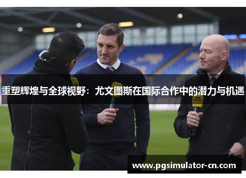 重塑辉煌与全球视野:尤文图斯在国际合作中的潜力与机遇 重塑辉煌与全球视野:尤文图斯在国际合作中的潜力与机遇