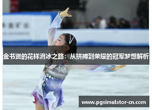 金书贤的花样滑冰之路:从拼搏到荣耀的冠军梦想解析 金书贤的花样滑冰之路:从拼搏到荣耀的冠军梦想解析