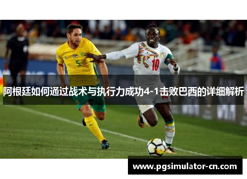 阿根廷如何通过战术与执行力成功4-1击败巴西的详细解析 阿根廷如何通过战术与执行力成功4-1击败巴西的详细解析