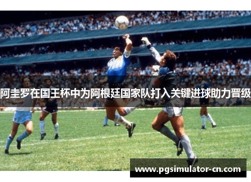 阿圭罗在国王杯中为阿根廷国家队打入关键进球助力晋级 阿圭罗在国王杯中为阿根廷国家队打入关键进球助力晋级