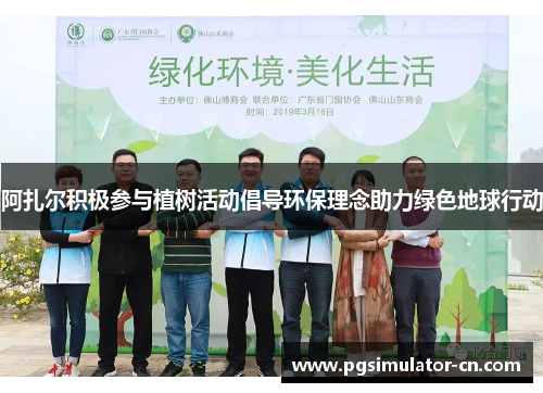 阿扎尔积极参与植树活动倡导环保理念助力绿色地球行动 阿扎尔积极参与植树活动倡导环保理念助力绿色地球行动