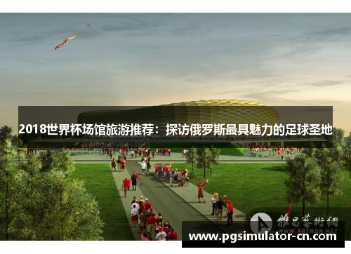2018世界杯场馆旅游推荐:探访俄罗斯最具魅力的足球圣地 2018世界杯场馆旅游推荐:探访俄罗斯最具魅力的足球圣地