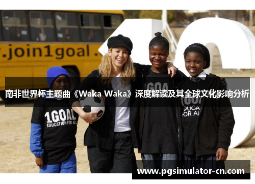 南非世界杯主题曲《Waka Waka》深度解读及其全球文化影响分析 南非世界杯主题曲《Waka Waka》深度解读及其全球文化影响分析
