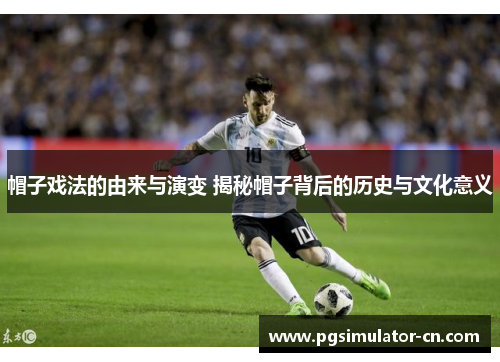 帽子戏法的由来与演变 揭秘帽子背后的历史与文化意义 帽子戏法的由来与演变 揭秘帽子背后的历史与文化意义