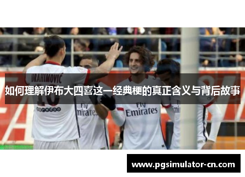 如何理解伊布大四喜这一经典梗的真正含义与背后故事 如何理解伊布大四喜这一经典梗的真正含义与背后故事