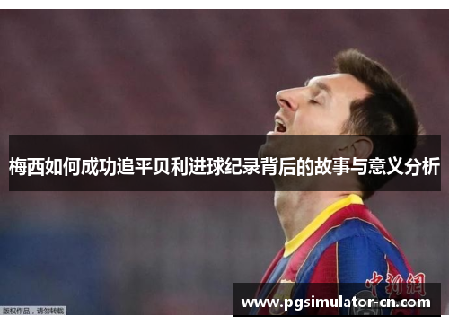 梅西如何成功追平贝利进球纪录背后的故事与意义分析 梅西如何成功追平贝利进球纪录背后的故事与意义分析