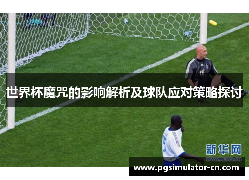 世界杯魔咒的影响解析及球队应对策略探讨 世界杯魔咒的影响解析及球队应对策略探讨