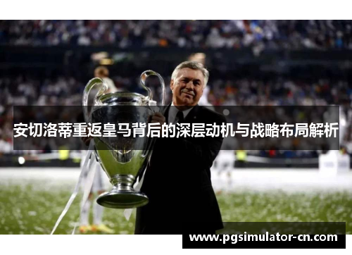安切洛蒂重返皇马背后的深层动机与战略布局解析 安切洛蒂重返皇马背后的深层动机与战略布局解析