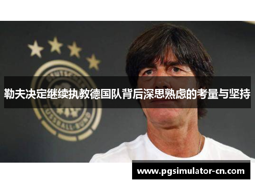 勒夫决定继续执教德国队背后深思熟虑的考量与坚持 勒夫决定继续执教德国队背后深思熟虑的考量与坚持