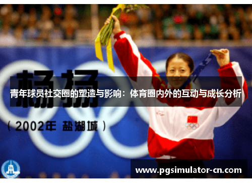 青年球员社交圈的塑造与影响:体育圈内外的互动与成长分析 青年球员社交圈的塑造与影响:体育圈内外的互动与成长分析