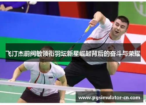 飞汀杰蔚阀敏领衔羽坛新星崛起背后的奋斗与荣耀 飞汀杰蔚阀敏领衔羽坛新星崛起背后的奋斗与荣耀