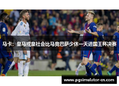 马卡:皇马或皇社会比马竞巴萨少休一天进国王杯决赛 马卡:皇马或皇社会比马竞巴萨少休一天进国王杯决赛