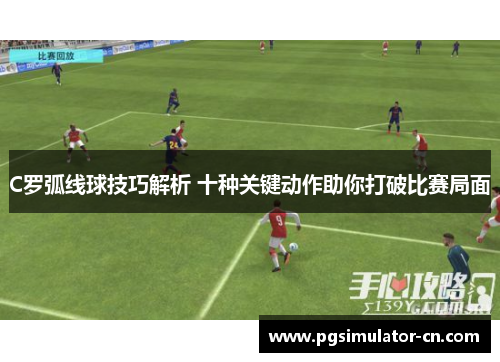 C罗弧线球技巧解析 十种关键动作助你打破比赛局面 C罗弧线球技巧解析 十种关键动作助你打破比赛局面