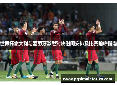 世界杯意大利与葡萄牙激烈对决时间安排及比赛前瞻指南 世界杯意大利与葡萄牙激烈对决时间安排及比赛前瞻指南