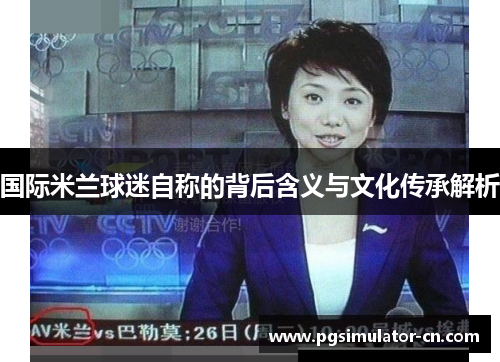 国际米兰球迷自称的背后含义与文化传承解析 国际米兰球迷自称的背后含义与文化传承解析