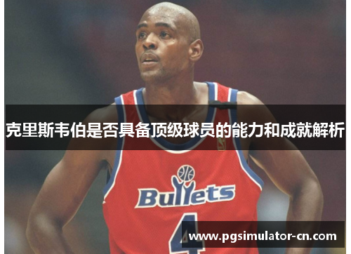 克里斯韦伯是否具备顶级球员的能力和成就解析 克里斯韦伯是否具备顶级球员的能力和成就解析